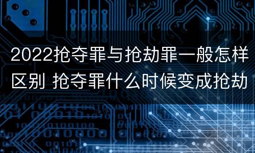2022抢夺罪与抢劫罪一般怎样区别 抢夺罪什么时候变成抢劫罪