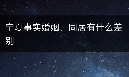宁夏事实婚姻、同居有什么差别