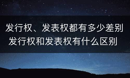 发行权、发表权都有多少差别 发行权和发表权有什么区别