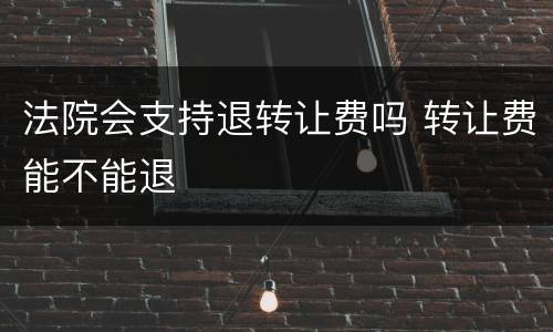 法院会支持退转让费吗 转让费能不能退
