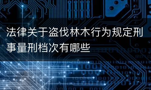 法律关于盗伐林木行为规定刑事量刑档次有哪些