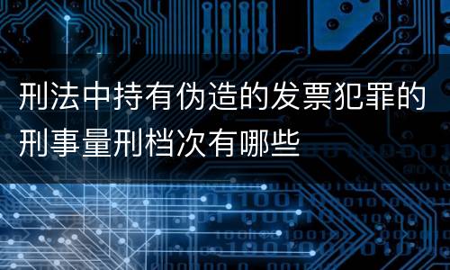 刑法中持有伪造的发票犯罪的刑事量刑档次有哪些