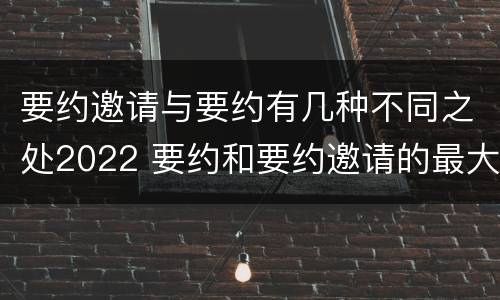 要约邀请与要约有几种不同之处2022 要约和要约邀请的最大区别