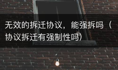无效的拆迁协议，能强拆吗（协议拆迁有强制性吗）