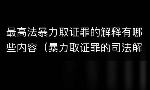 最高法暴力取证罪的解释有哪些内容（暴力取证罪的司法解释）