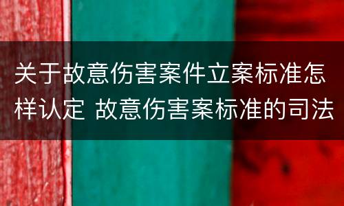 关于故意伤害案件立案标准怎样认定 故意伤害案标准的司法解释