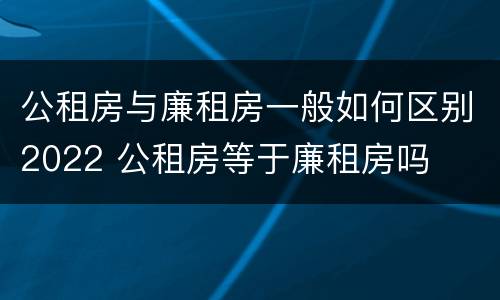 公租房与廉租房一般如何区别2022 公租房等于廉租房吗