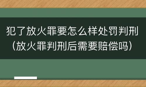 犯了放火罪要怎么样处罚判刑（放火罪判刑后需要赔偿吗）