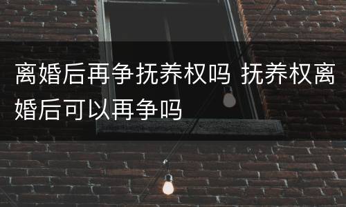 离婚后再争抚养权吗 抚养权离婚后可以再争吗