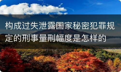 构成过失泄露国家秘密犯罪规定的刑事量刑幅度是怎样的