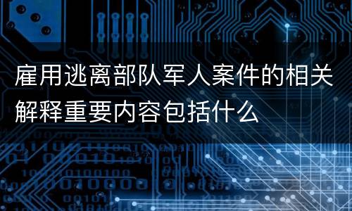 雇用逃离部队军人案件的相关解释重要内容包括什么