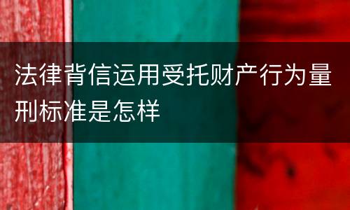 法律背信运用受托财产行为量刑标准是怎样
