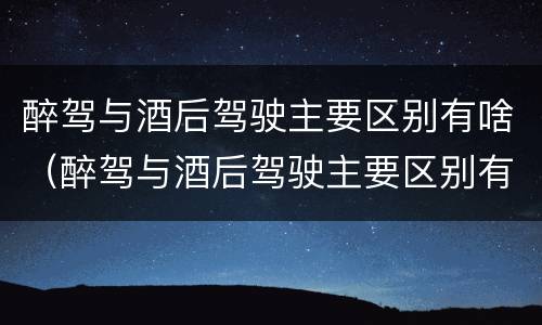 醉驾与酒后驾驶主要区别有啥（醉驾与酒后驾驶主要区别有啥不一样）