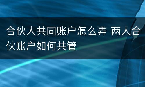 合伙人共同账户怎么弄 两人合伙账户如何共管