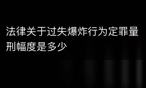 法律关于过失爆炸行为定罪量刑幅度是多少
