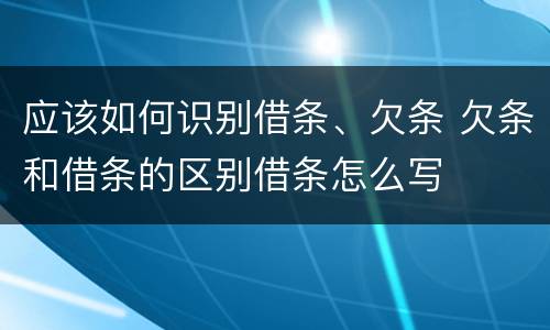 应该如何识别借条、欠条 欠条和借条的区别借条怎么写