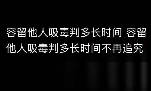 容留他人吸毒判多长时间 容留他人吸毒判多长时间不再追究