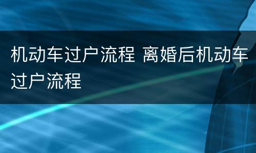 机动车过户流程 离婚后机动车过户流程