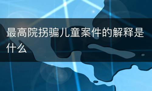 最高院拐骗儿童案件的解释是什么