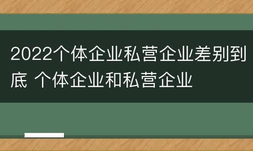 2022个体企业私营企业差别到底 个体企业和私营企业