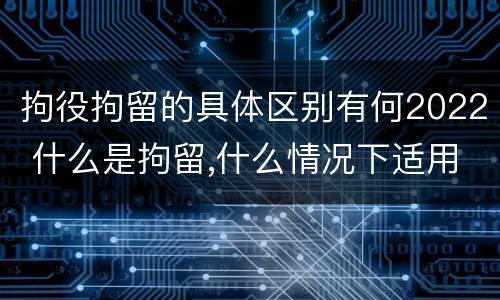 拘役拘留的具体区别有何2022 什么是拘留,什么情况下适用拘留