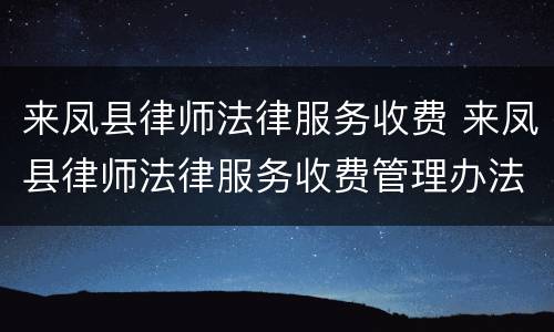 来凤县律师法律服务收费 来凤县律师法律服务收费管理办法