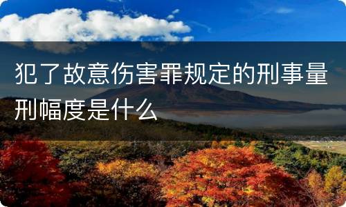 犯了故意伤害罪规定的刑事量刑幅度是什么