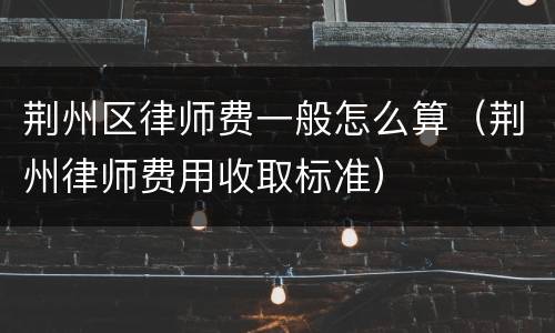 荆州区律师费一般怎么算（荆州律师费用收取标准）