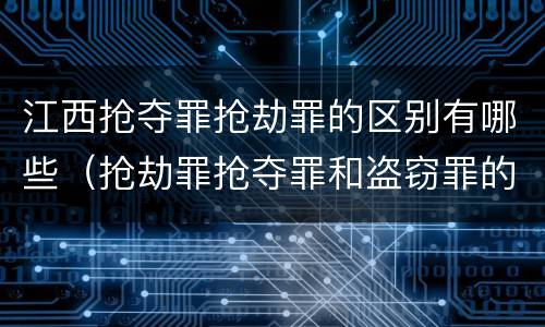 江西抢夺罪抢劫罪的区别有哪些（抢劫罪抢夺罪和盗窃罪的区别）