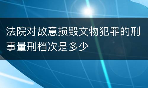 法院对故意损毁文物犯罪的刑事量刑档次是多少