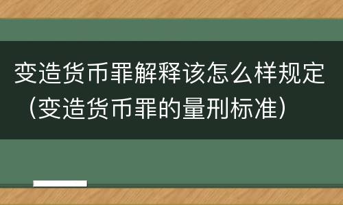 变造货币罪解释该怎么样规定（变造货币罪的量刑标准）