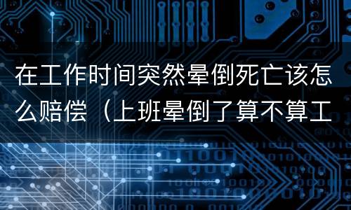 在工作时间突然晕倒死亡该怎么赔偿（上班晕倒了算不算工伤）