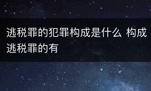 逃税罪的犯罪构成是什么 构成逃税罪的有