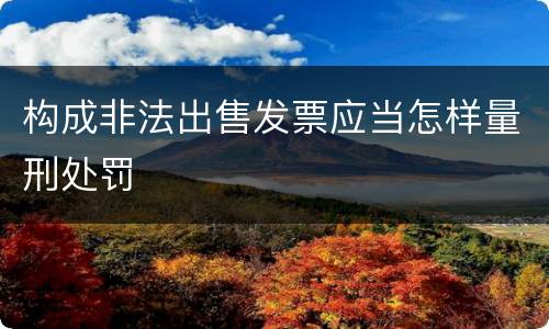 构成非法出售发票应当怎样量刑处罚