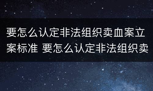 要怎么认定非法组织卖血案立案标准 要怎么认定非法组织卖血案立案标准呢
