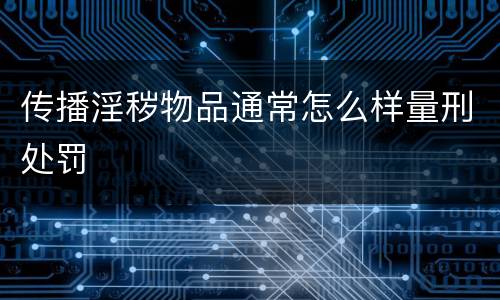 传播淫秽物品通常怎么样量刑处罚