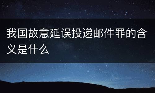 我国故意延误投递邮件罪的含义是什么
