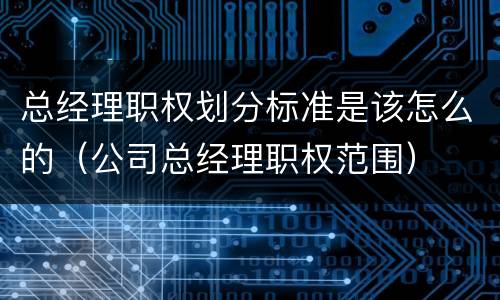 总经理职权划分标准是该怎么的（公司总经理职权范围）