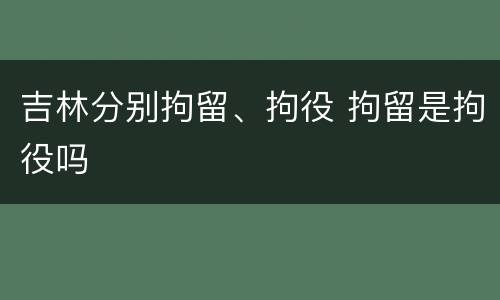 吉林分别拘留、拘役 拘留是拘役吗