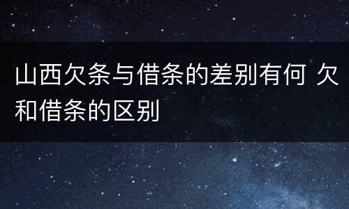 山西欠条与借条的差别有何 欠和借条的区别