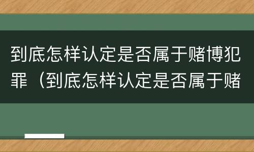 到底怎样认定是否属于赌博犯罪（到底怎样认定是否属于赌博犯罪案件）