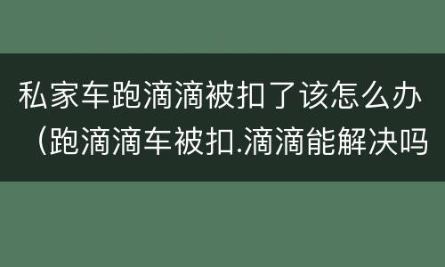 私家车跑滴滴被扣了该怎么办（跑滴滴车被扣.滴滴能解决吗）