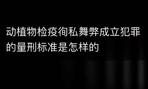 动植物检疫徇私舞弊成立犯罪的量刑标准是怎样的