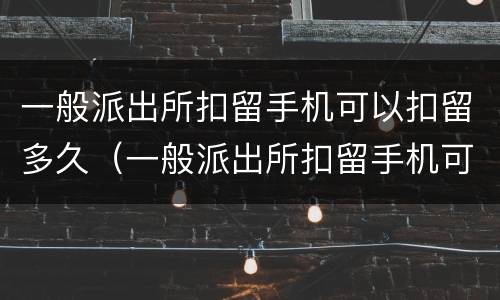一般派出所扣留手机可以扣留多久（一般派出所扣留手机可以扣留多久的记录）