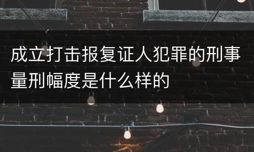 成立打击报复证人犯罪的刑事量刑幅度是什么样的