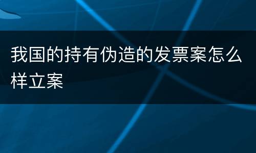我国的持有伪造的发票案怎么样立案