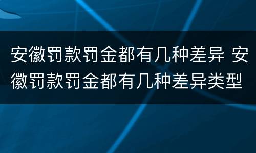 安徽罚款罚金都有几种差异 安徽罚款罚金都有几种差异类型