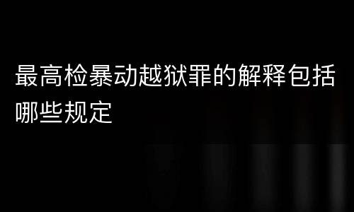 最高检暴动越狱罪的解释包括哪些规定