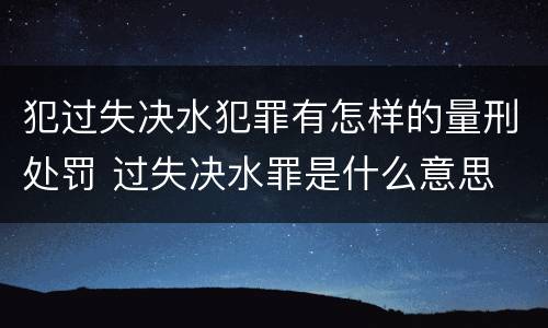 犯过失决水犯罪有怎样的量刑处罚 过失决水罪是什么意思