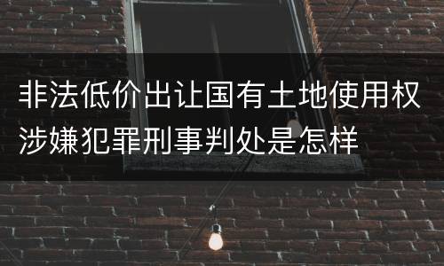 非法低价出让国有土地使用权涉嫌犯罪刑事判处是怎样